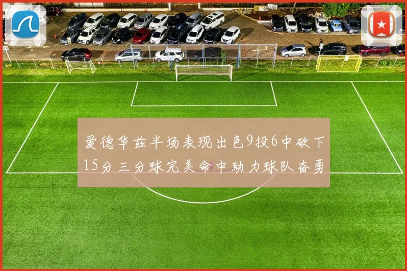爱德华兹半场表现出色9投6中砍下15分三分球完美命中助力球队奋勇争先