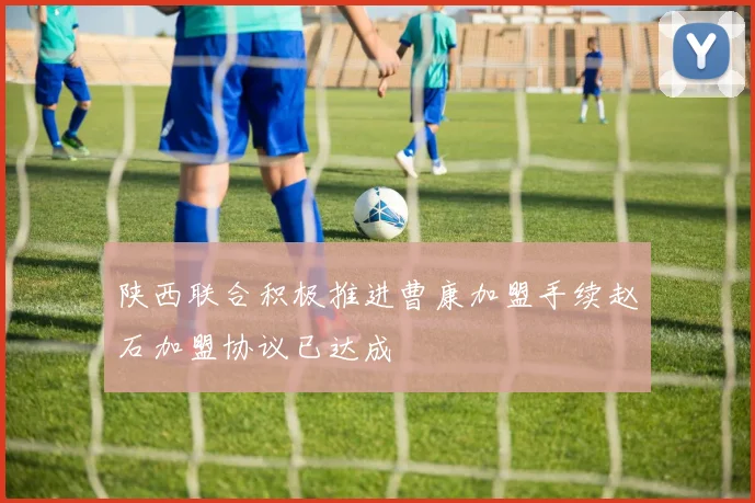 陕西联合积极推进曹康加盟手续赵石加盟协议已达成