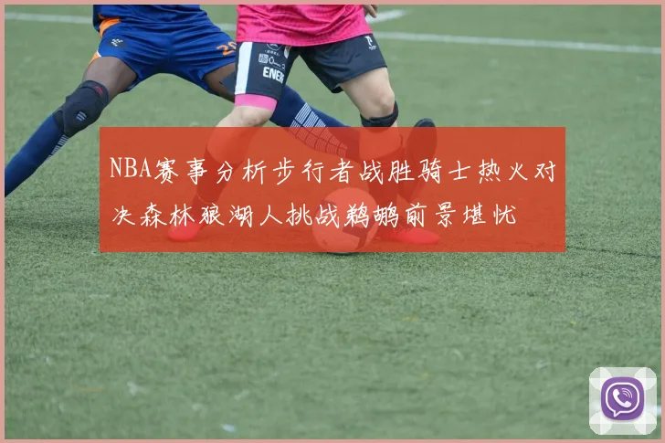 NBA赛事分析步行者战胜骑士热火对决森林狼湖人挑战鹈鹕前景堪忧