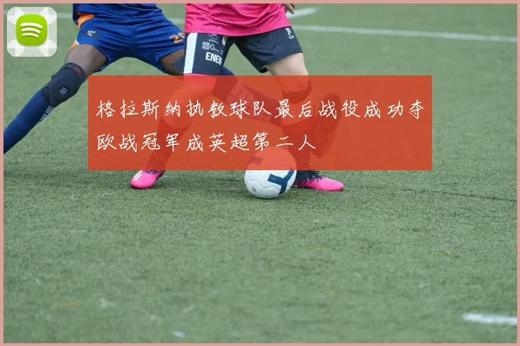 格拉斯纳执教球队最后战役成功夺欧战冠军成英超第二人