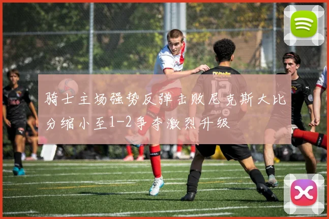 骑士主场强势反弹击败尼克斯大比分缩小至1-2争夺激烈升级
