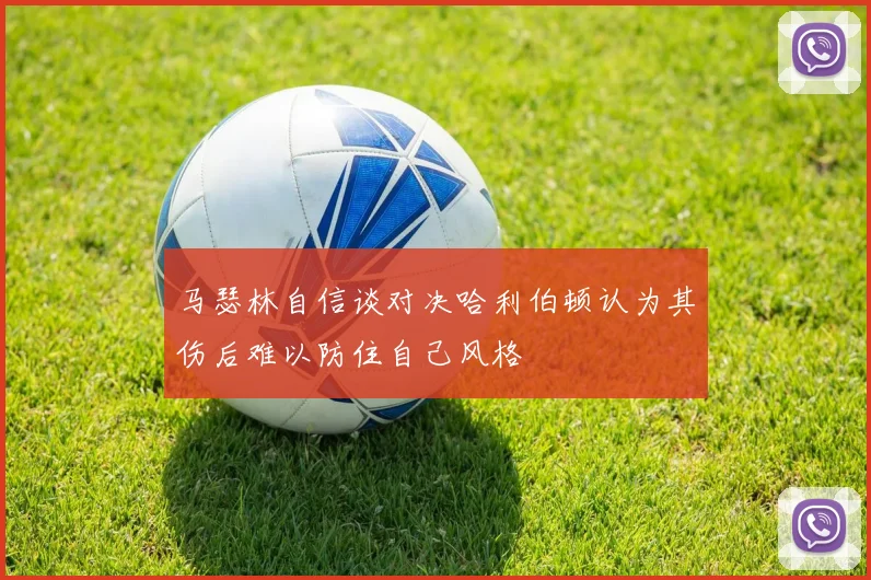 马瑟林自信谈对决哈利伯顿认为其伤后难以防住自己风格