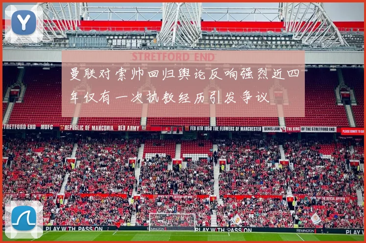 曼联对索帅回归舆论反响强烈近四年仅有一次执教经历引发争议
