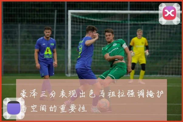 豪泽三分表现出色马祖拉强调掩护与空间的重要性