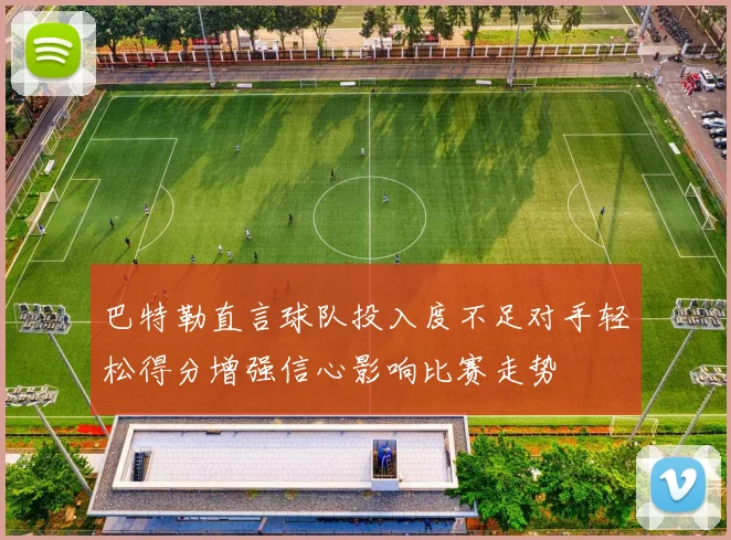 巴特勒直言球队投入度不足对手轻松得分增强信心影响比赛走势
