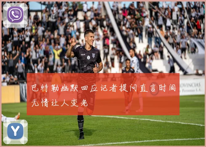 巴特勒幽默回应记者提问直言时间无情让人变老
