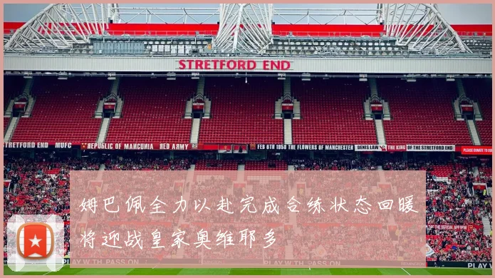 姆巴佩全力以赴完成合练状态回暖将迎战皇家奥维耶多