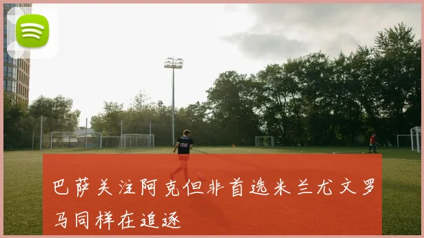 巴萨关注阿克但非首选米兰尤文罗马同样在追逐