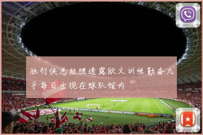 独行侠总经理透露欧文训练勤奋几乎每日出现在球队馆内