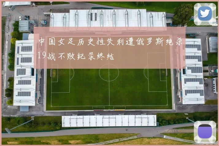 中国女足历史性失利遭俄罗斯绝杀19战不败纪录终结