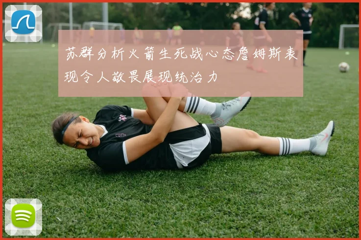 苏群分析火箭生死战心态詹姆斯表现令人敬畏展现统治力