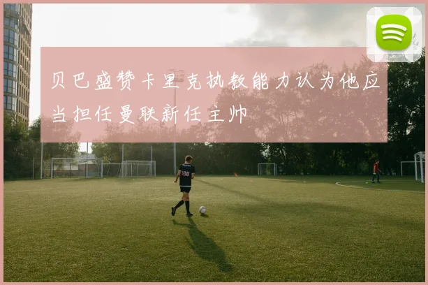 贝巴盛赞卡里克执教能力认为他应当担任曼联新任主帅