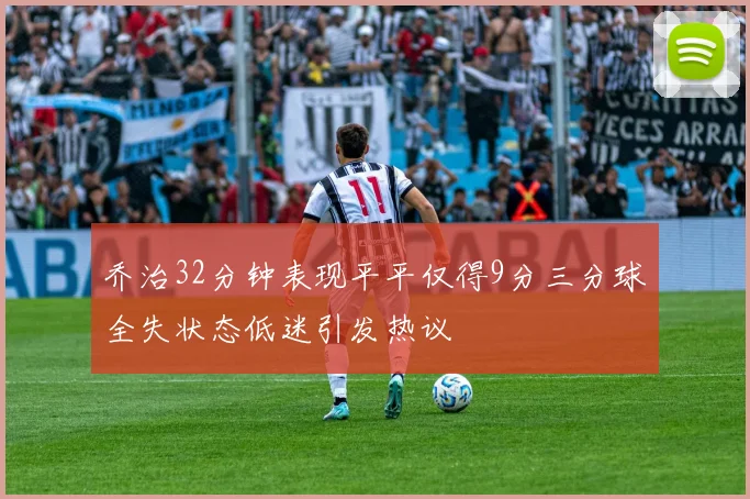 乔治32分钟表现平平仅得9分三分球全失状态低迷引发热议