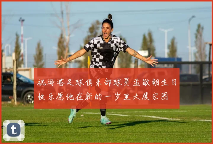 祝海港足球俱乐部球员孟敬朝生日快乐愿他在新的一岁里大展宏图