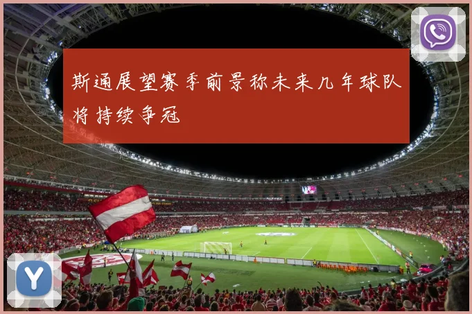 斯通展望赛季前景称未来几年球队将持续争冠