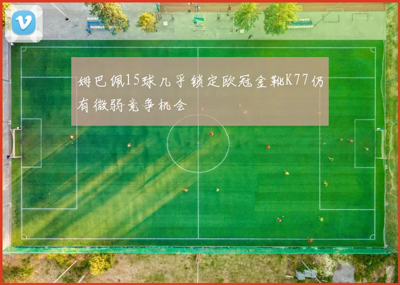 姆巴佩15球几乎锁定欧冠金靴K77仍有微弱竞争机会