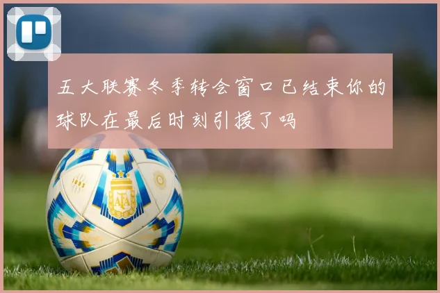 五大联赛冬季转会窗口已结束你的球队在最后时刻引援了吗